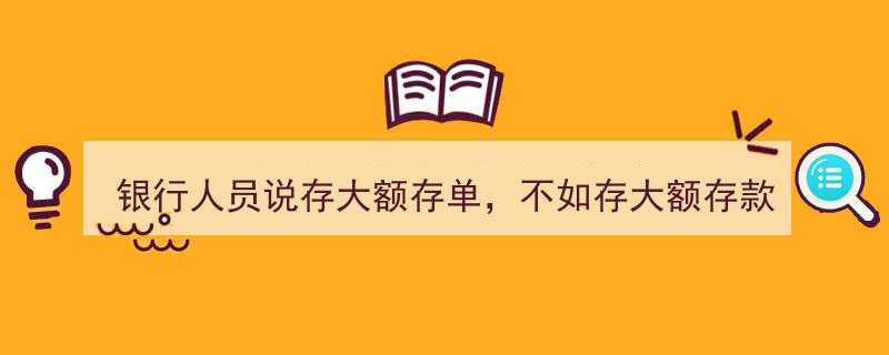 银行人员揭秘,为何存大额存单不如存大额存款？真相揭晓！"/