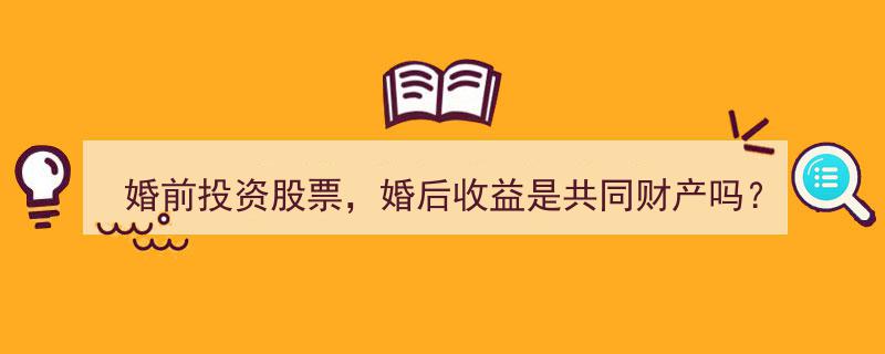 婚前投资股票，婚后收益是否属于共同财产？陈思煜律师权威解答,属于！"/