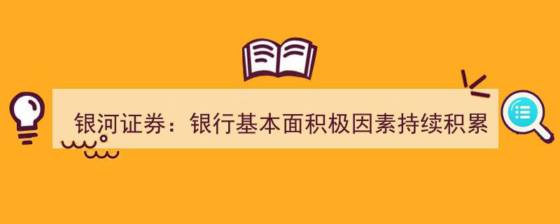 银河证券解析,银行基本面积极因素累积，业绩拐点曙光初现"/