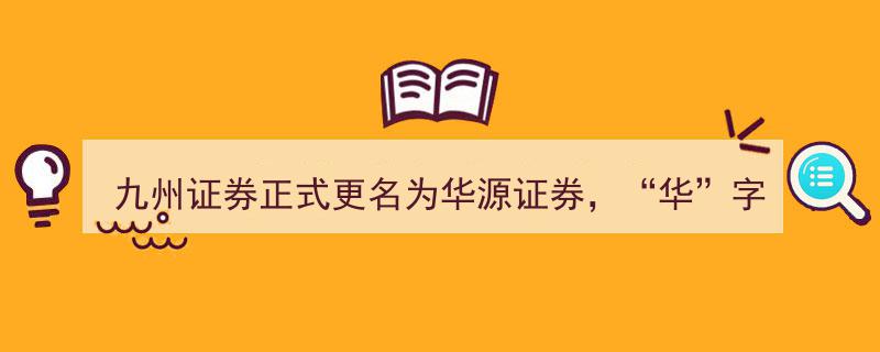 九州证券华丽转身，更名为华源证券，"华"字头券商阵营再扩至12家"/