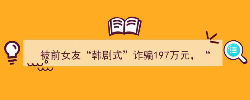 银行职员“恋爱脑”陷“韩剧式”诈骗陷阱，前女友卷走197万巨款"/
