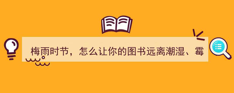 梅雨时节，古法秘籍教你图书防潮除霉，让书籍永葆青春"/