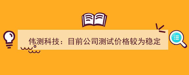 伟测科技稳中求进,测试服务价格保持稳定态势"/