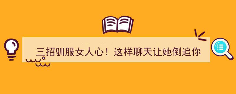 三招制胜！学会这样聊天，让她主动倒追你"/
