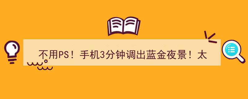 无需PS，手机3分钟轻松调出惊艳蓝金夜景！技能太牛了！"/