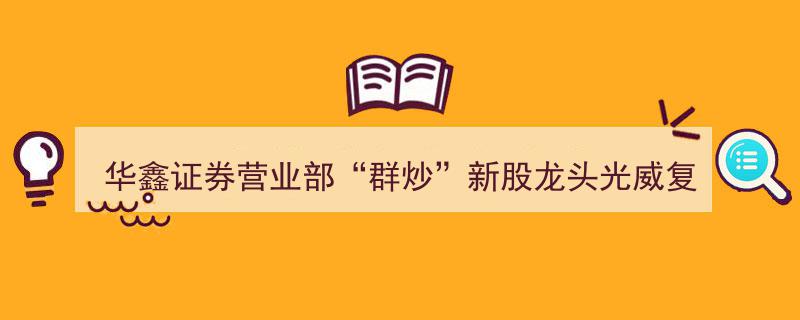 华鑫证券营业部引发“群炒”热潮,光威复材新股龙头地位备受瞩目"/