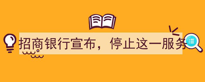 招商银行宣布,停止提供这一热门金融服务，客户需注意调整！"/