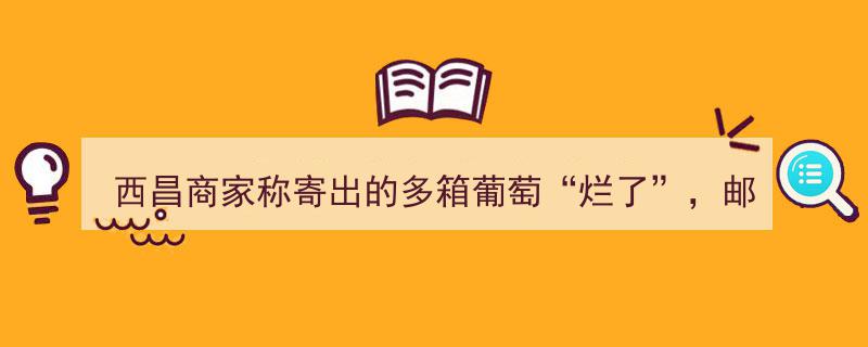 西昌商家葡萄寄送遇挫,十箱延误损坏，邮局回应处理"/