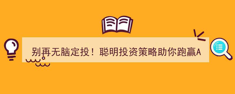 告别无脑定投，掌握智慧投资术，助你轻松领跑A股市场"/