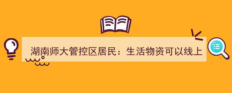 湖南师大管控区居民享便捷服务,线上下单，生活物资轻松到家"/