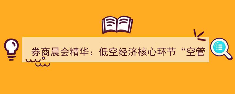 券商晨会精华解读,空管系统成为低空经济核心环节，新发展机遇显现"/