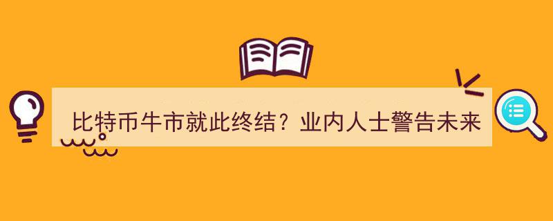 比特币牛市或将告终？业内专家警示,未来6-12月市场前景堪忧"/