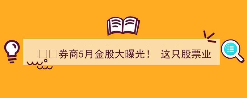 “券商5月金股盘点,业绩狂飙3344%黑马股曝光，11只潜力股翻倍在望！”"/