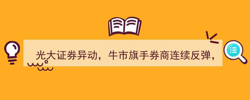光大证券异动领涨，牛市旗手券商连续反弹，反弹势头能否持续？"/