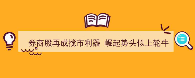 券商股卷土重来，搅动市场风云，崛起势头再现上轮牛市辉煌"/