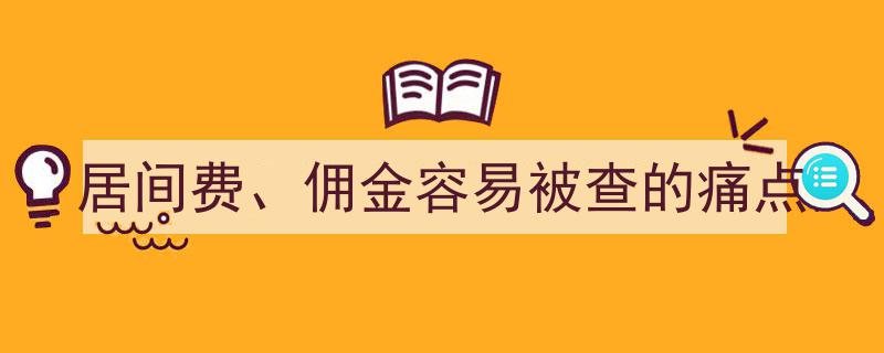 揭秘居间费与佣金,容易被查的四大痛点及应对策略"/