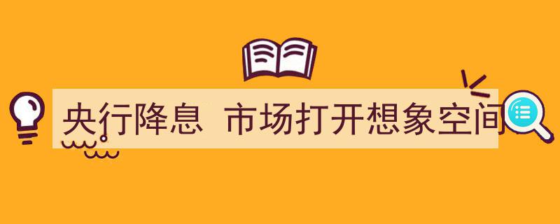 央行降息重磅来袭，市场展望无限想象空间"/