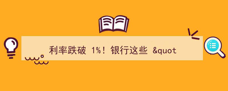 利率跌破1%大关！银行紧急调整策略应对新挑战"/