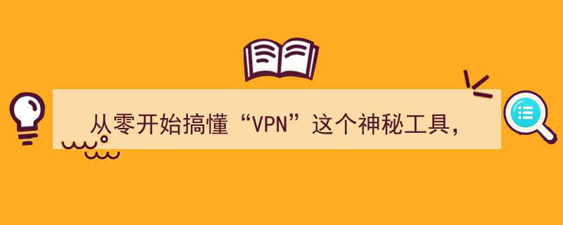 从零开始搞懂“VPN”,一条加密隧道，连接两个世界的神秘工具"/