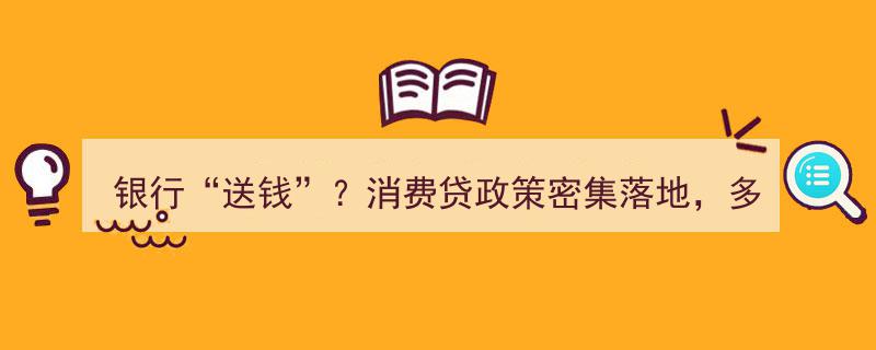 消费贷政策利好频出，多家银行利率降至2字头，银行“送钱”新风尚来袭"/