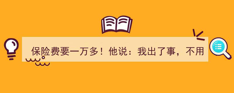 保险费高达一万多，他却轻描淡写,“出了事，不用你管……”揭秘背后真相"/