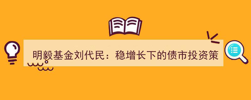 明毅基金刘代民深度解析,稳增长背景下的债市投资策略"/