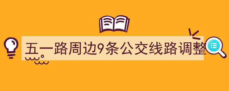 五一路周边公交线路优化升级,9条线路调整路线，出行更便捷"/
