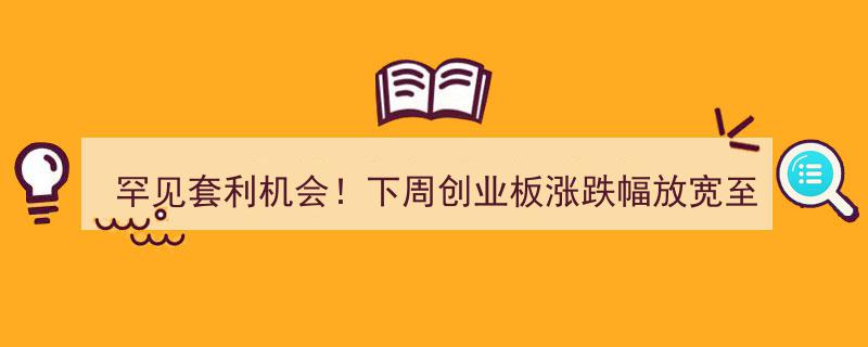 罕见套利良机！下周创业板涨跌幅放宽至20%，这类ETF投资正当时"/