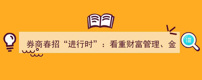券商春招“进行时”,财富管理、金融科技领域复合型人才成“香饽饽”"/