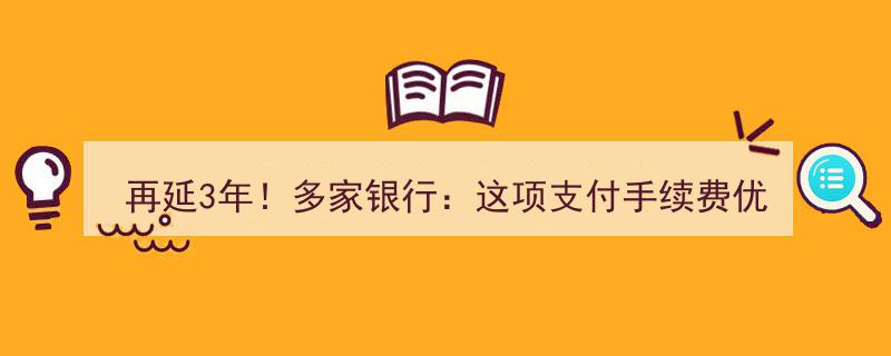 再延3年！多家银行宣布,这项支付手续费优惠减免政策将延续"/