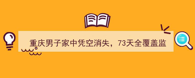 重庆男子家中神秘失踪73日，监控全程无出入，家属绝望求助揭开真相"/
