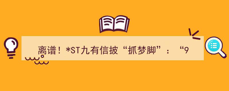 离谱！ST九有信披“抓梦脚”,95后实控人身兼数职，公司深陷退市危机？"/