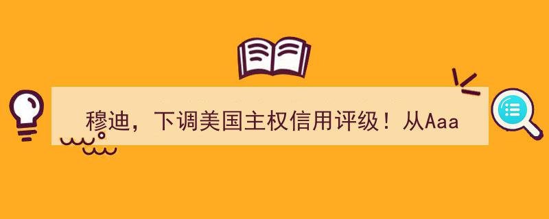穆迪震撼下调美国主权信用评级,Aaa跌落至Aa1，全球经济影响深度解析！"/