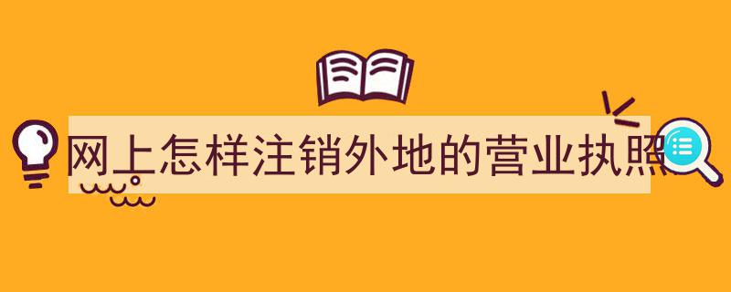 在线操作指南,如何在网上注销外地营业执照"/