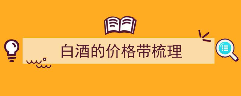 白酒价格带深度梳理,从入门级到高端市场的全解析"/