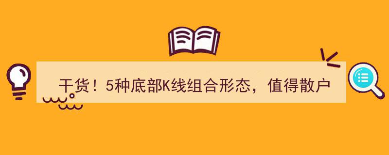 干货！5种底部K线组合形态，散户必藏的底部信号识别技巧"/