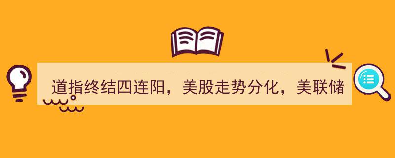 道指终结四连阳，美股分化加剧,美联储褐皮书预警经济微幅下滑趋势"/
