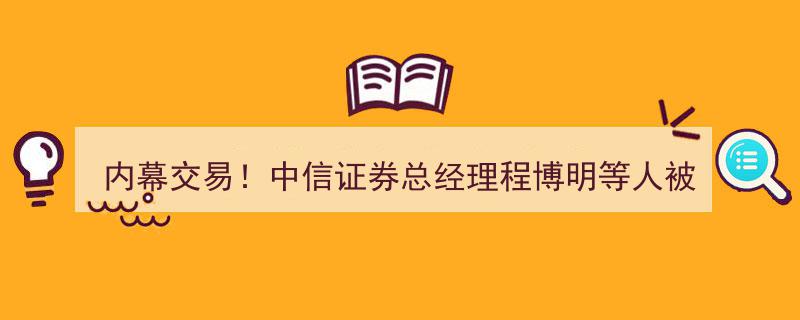 内幕交易风波再起,中信证券总经理程博明等高层被调查，事件全解析及新闻梳理！"/