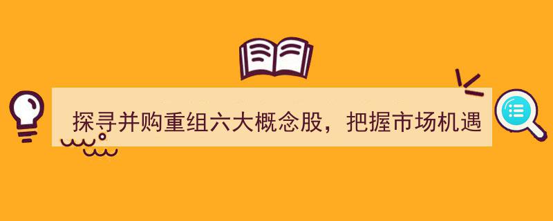 深度解析,探寻并购重组六大概念股，精准把握市场投资新机遇"/