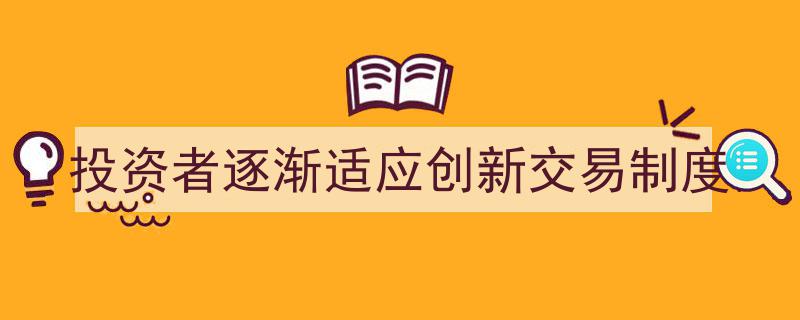 投资者迈向新篇章,逐渐适应创新交易制度变革"/