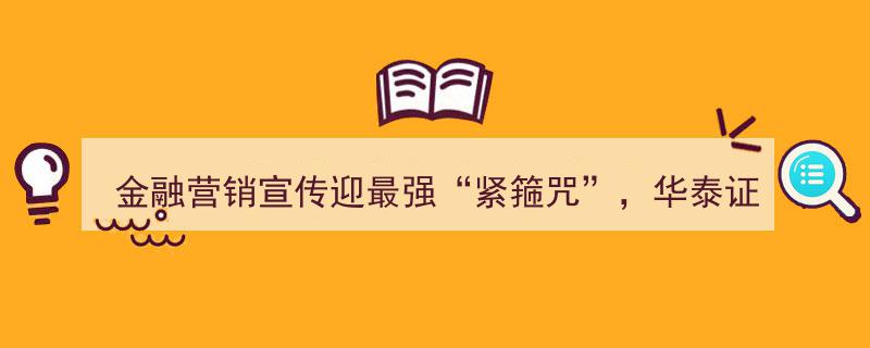 金融营销宣传遭遇史上最严“紧箍咒”,华泰证券违规代销资管产品被重罚"/