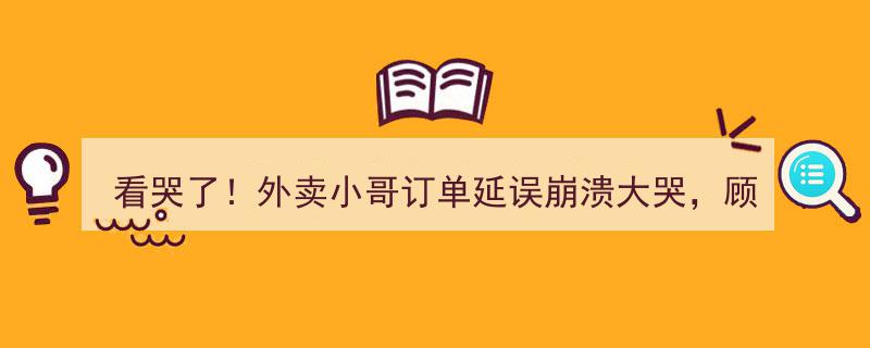 看哭了！外卖小哥订单延误崩溃大哭，顾客暖心谅解赠奶茶传递温情"/