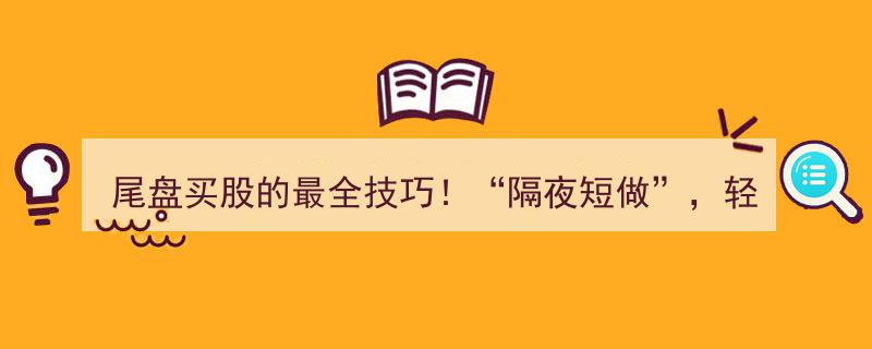 尾盘买股全攻略！巧用“隔夜短做”，告别一买就跌一卖就涨的尴尬"/