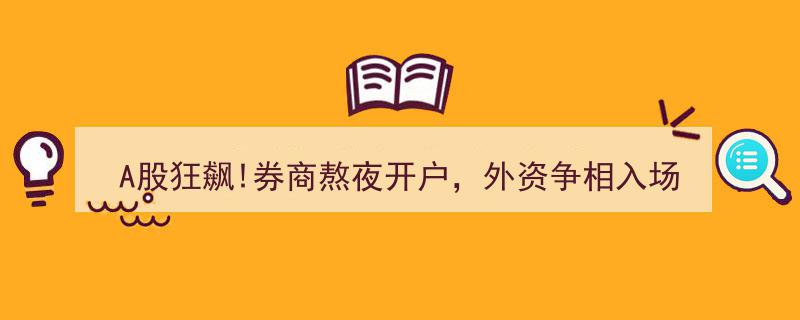 A股狂飙,券商通宵开户，外资抢滩入场，这轮牛市能维持多久？"/