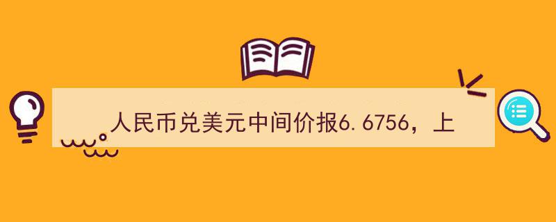 人民币兑美元中间价报6.6756，上调731点彰显市场活力"/