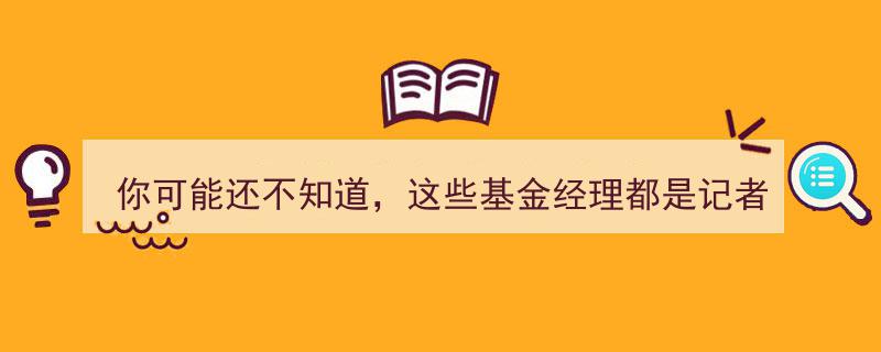 揭秘,你可能还不知道，这些基金经理竟曾是记者与编辑高手"/