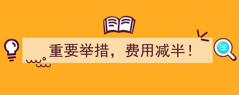 重磅！重要举措全面启动，费用减半惊喜福利大放送！"/