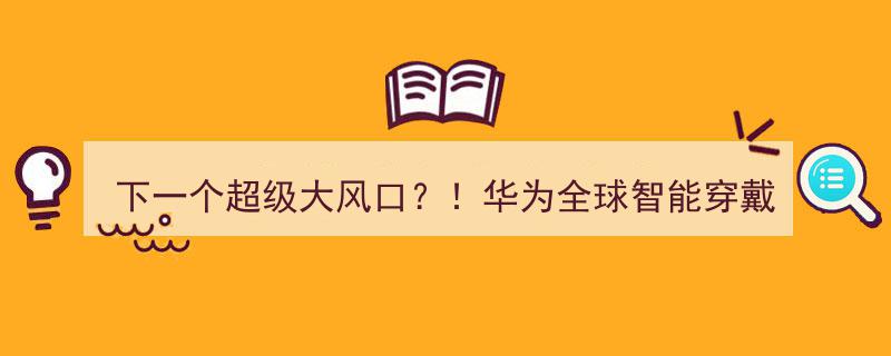 下一个超级风口爆发在即！华为智能穿戴出货量破8000万，龙头股飙升，北上资金提前锁定这些潜力股"/