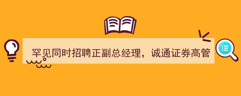 罕见盛况！诚通证券正副总经理同步空缺，高管补位倒计时，欲凭人才战略破局再出发？"/