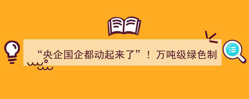 “央企国企齐发力！万吨级绿色制氢项目密集启动引行业关注”"/